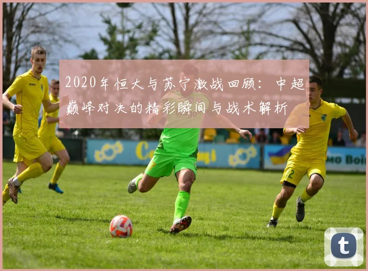 2020年恒大与苏宁激战回顾：中超巅峰对决的精彩瞬间与战术解析