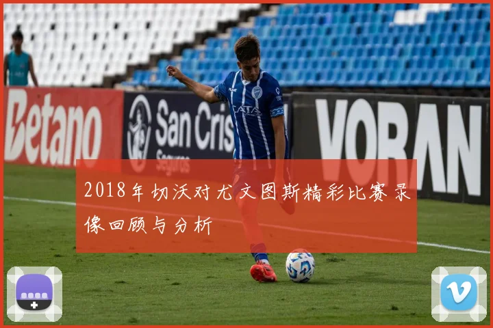 2018年切沃对尤文图斯精彩比赛录像回顾与分析