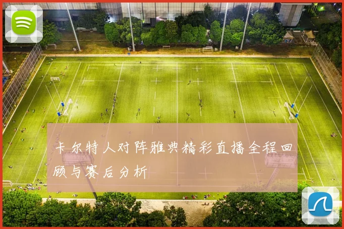 卡尔特人对阵雅典精彩直播全程回顾与赛后分析