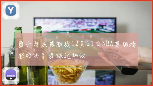勇士与灰熊激战12月21日NBA赛场精彩对决引发球迷热议