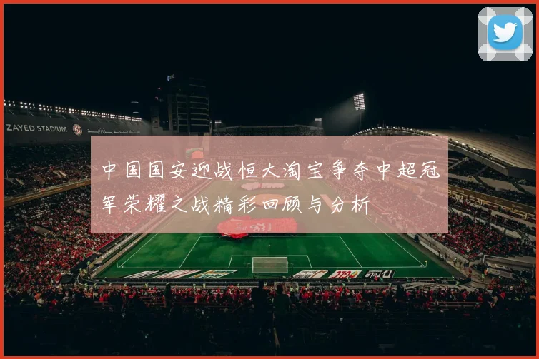 中国国安迎战恒大淘宝争夺中超冠军荣耀之战精彩回顾与分析