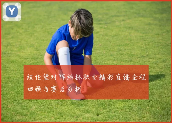 纽伦堡对阵柏林联合精彩直播全程回顾与赛后分析
