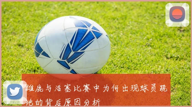 雄鹿与活塞比赛中为何出现球员跪地的背后原因分析