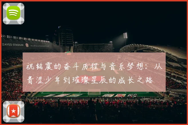 祝铭震的奋斗历程与音乐梦想：从青涩少年到璀璨星辰的成长之路