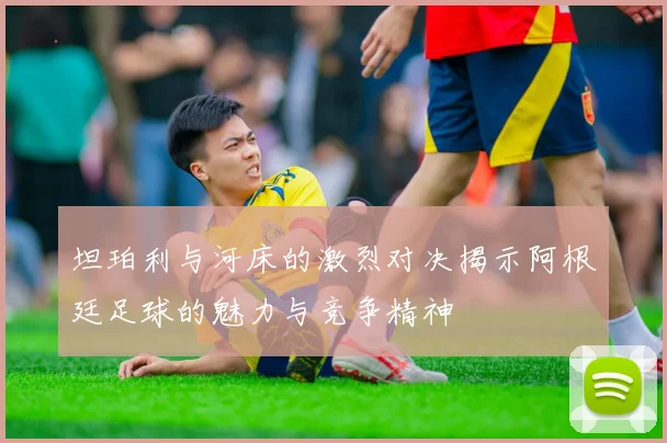 坦珀利与河床的激烈对决揭示阿根廷足球的魅力与竞争精神