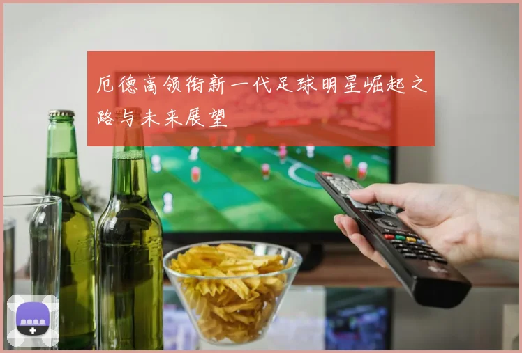 厄德高领衔新一代足球明星崛起之路与未来展望