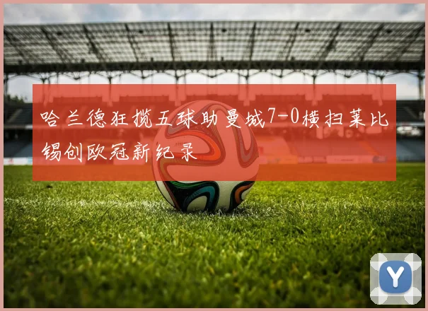 哈兰德狂揽五球助曼城7-0横扫莱比锡创欧冠新纪录