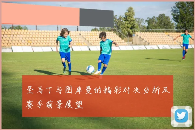 圣马丁与图库曼的精彩对决分析及赛季前景展望