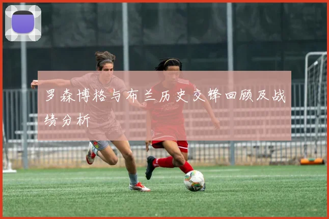 罗森博格与布兰历史交锋回顾及战绩分析